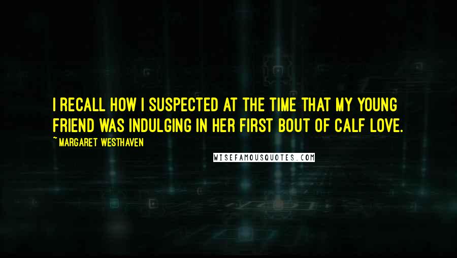Margaret Westhaven Quotes: I recall how I suspected at the time that my young friend was indulging in her first bout of calf love.