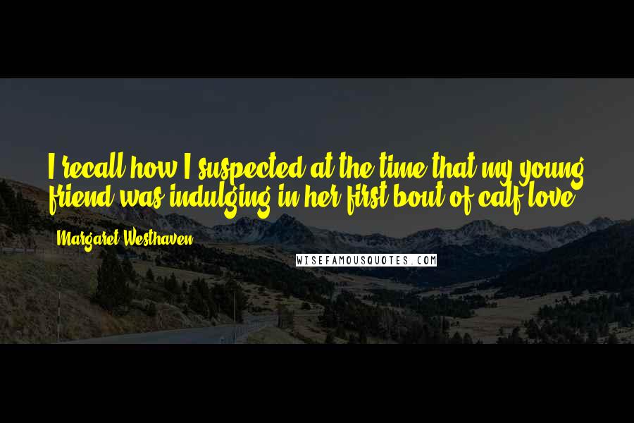 Margaret Westhaven Quotes: I recall how I suspected at the time that my young friend was indulging in her first bout of calf love.