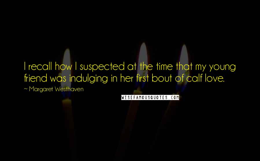 Margaret Westhaven Quotes: I recall how I suspected at the time that my young friend was indulging in her first bout of calf love.