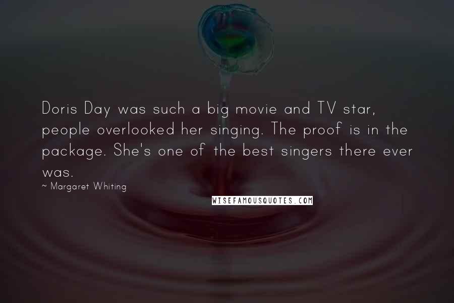 Margaret Whiting Quotes: Doris Day was such a big movie and TV star, people overlooked her singing. The proof is in the package. She's one of the best singers there ever was.