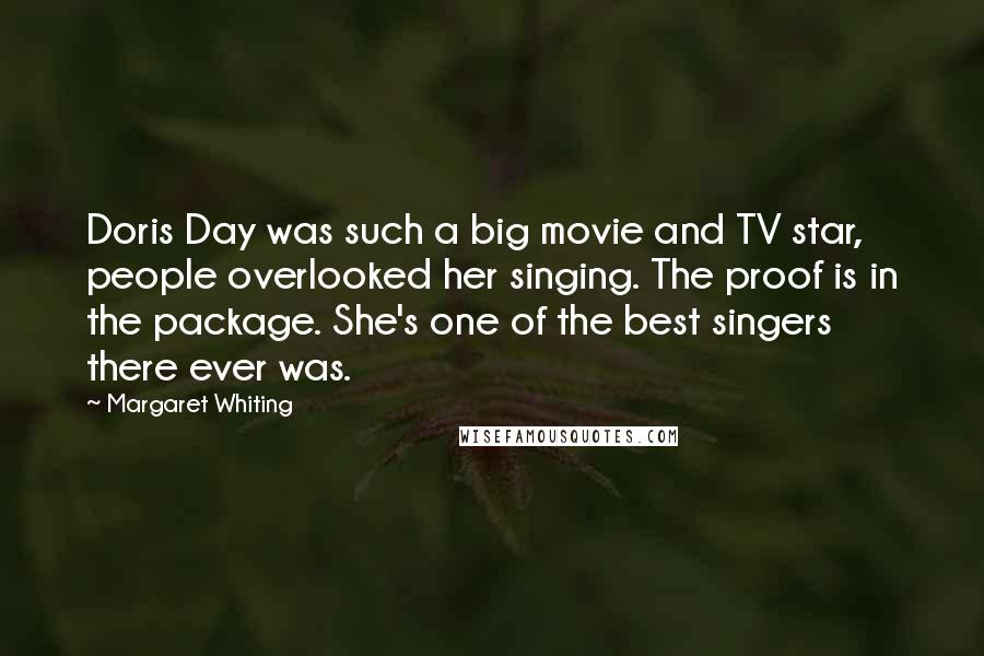 Margaret Whiting Quotes: Doris Day was such a big movie and TV star, people overlooked her singing. The proof is in the package. She's one of the best singers there ever was.