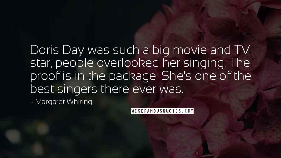 Margaret Whiting Quotes: Doris Day was such a big movie and TV star, people overlooked her singing. The proof is in the package. She's one of the best singers there ever was.