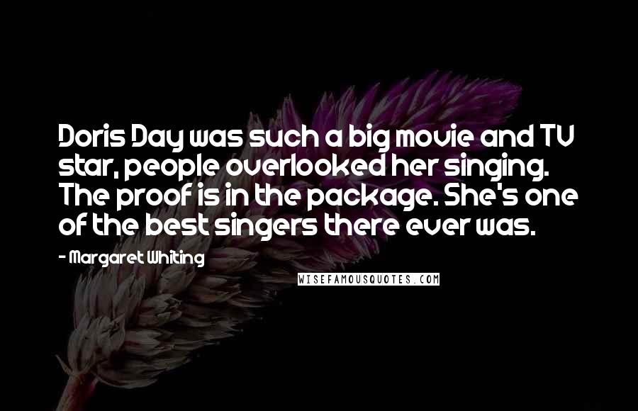 Margaret Whiting Quotes: Doris Day was such a big movie and TV star, people overlooked her singing. The proof is in the package. She's one of the best singers there ever was.