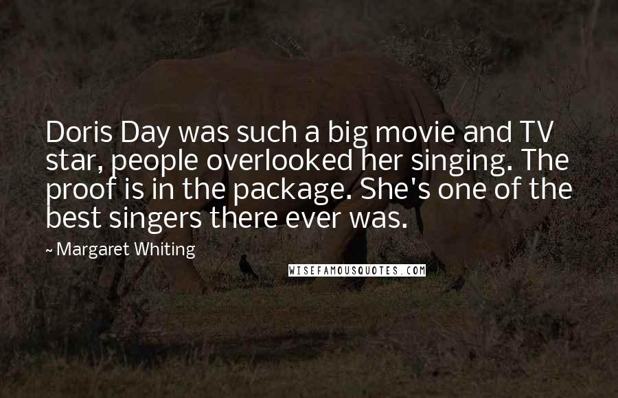 Margaret Whiting Quotes: Doris Day was such a big movie and TV star, people overlooked her singing. The proof is in the package. She's one of the best singers there ever was.