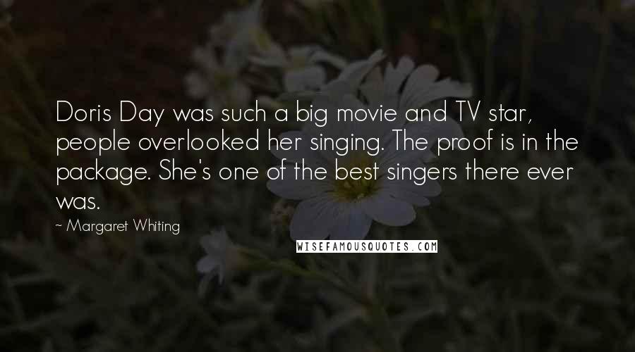 Margaret Whiting Quotes: Doris Day was such a big movie and TV star, people overlooked her singing. The proof is in the package. She's one of the best singers there ever was.