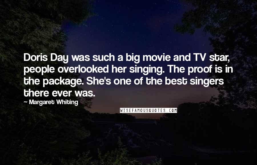 Margaret Whiting Quotes: Doris Day was such a big movie and TV star, people overlooked her singing. The proof is in the package. She's one of the best singers there ever was.