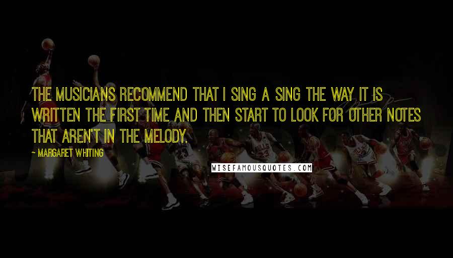 Margaret Whiting Quotes: The musicians recommend that I sing a sing the way it is written the first time and then start to look for other notes that aren't in the melody.