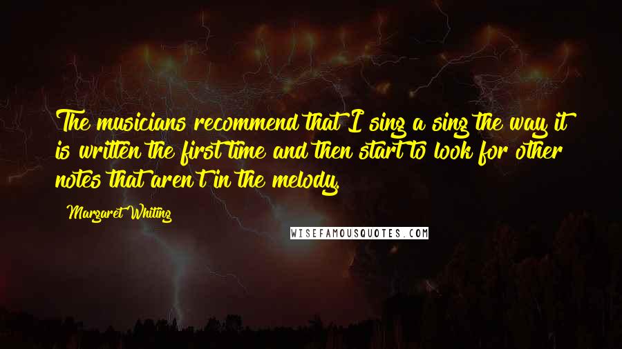 Margaret Whiting Quotes: The musicians recommend that I sing a sing the way it is written the first time and then start to look for other notes that aren't in the melody.