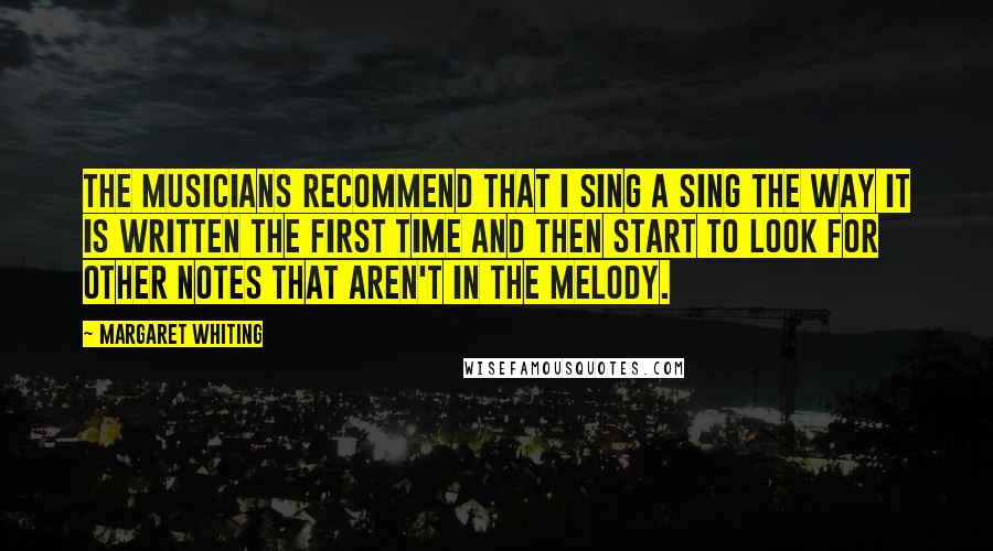 Margaret Whiting Quotes: The musicians recommend that I sing a sing the way it is written the first time and then start to look for other notes that aren't in the melody.