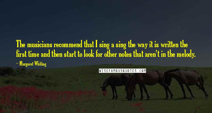 Margaret Whiting Quotes: The musicians recommend that I sing a sing the way it is written the first time and then start to look for other notes that aren't in the melody.