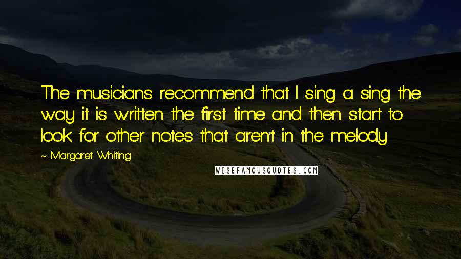 Margaret Whiting Quotes: The musicians recommend that I sing a sing the way it is written the first time and then start to look for other notes that aren't in the melody.