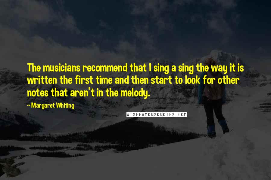 Margaret Whiting Quotes: The musicians recommend that I sing a sing the way it is written the first time and then start to look for other notes that aren't in the melody.