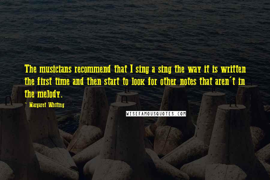 Margaret Whiting Quotes: The musicians recommend that I sing a sing the way it is written the first time and then start to look for other notes that aren't in the melody.