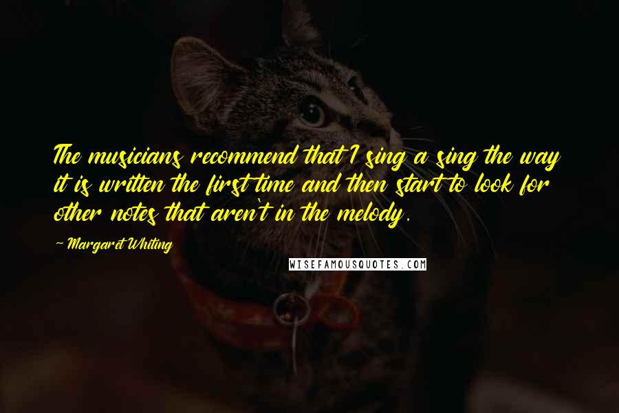 Margaret Whiting Quotes: The musicians recommend that I sing a sing the way it is written the first time and then start to look for other notes that aren't in the melody.