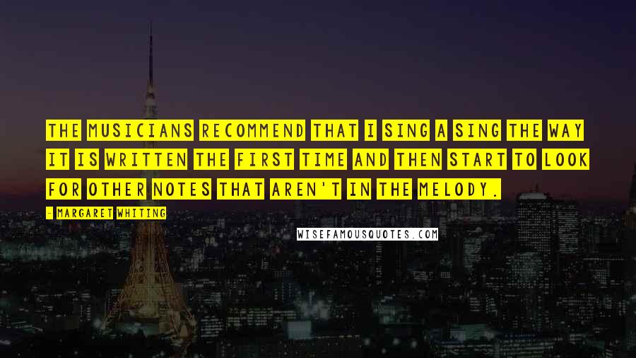 Margaret Whiting Quotes: The musicians recommend that I sing a sing the way it is written the first time and then start to look for other notes that aren't in the melody.