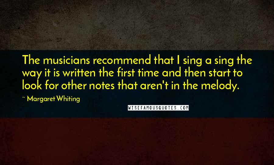 Margaret Whiting Quotes: The musicians recommend that I sing a sing the way it is written the first time and then start to look for other notes that aren't in the melody.