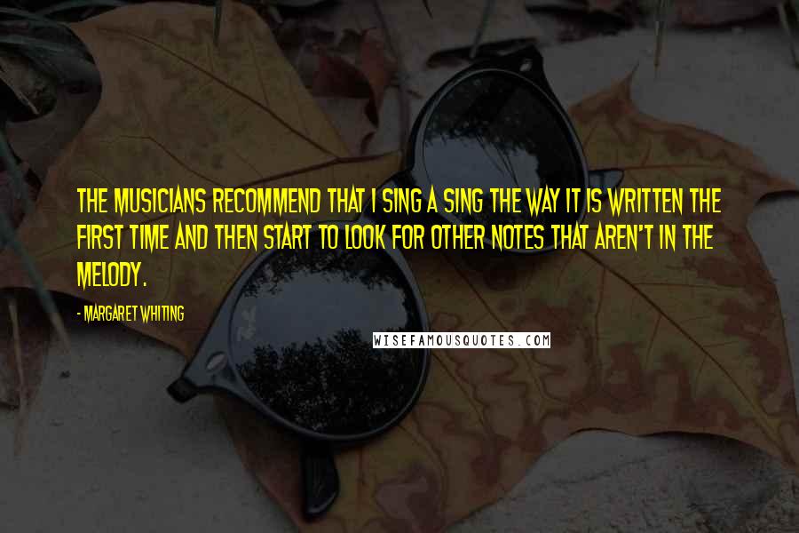 Margaret Whiting Quotes: The musicians recommend that I sing a sing the way it is written the first time and then start to look for other notes that aren't in the melody.