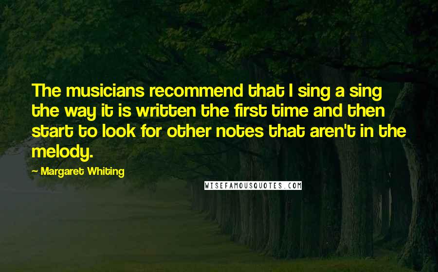 Margaret Whiting Quotes: The musicians recommend that I sing a sing the way it is written the first time and then start to look for other notes that aren't in the melody.