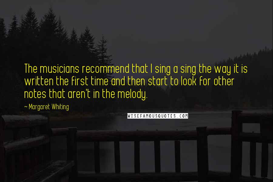 Margaret Whiting Quotes: The musicians recommend that I sing a sing the way it is written the first time and then start to look for other notes that aren't in the melody.