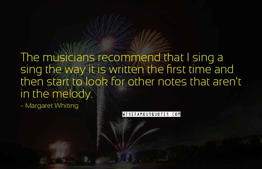 Margaret Whiting Quotes: The musicians recommend that I sing a sing the way it is written the first time and then start to look for other notes that aren't in the melody.