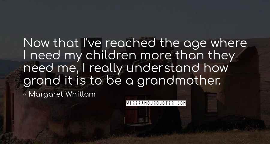 Margaret Whitlam Quotes: Now that I've reached the age where I need my children more than they need me, I really understand how grand it is to be a grandmother.
