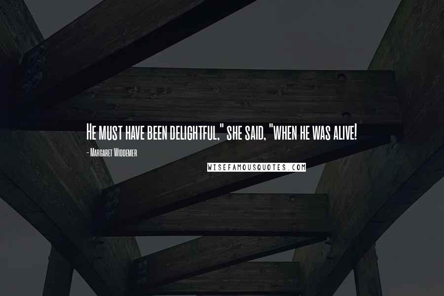 Margaret Widdemer Quotes: He must have been delightful," she said, "when he was alive!