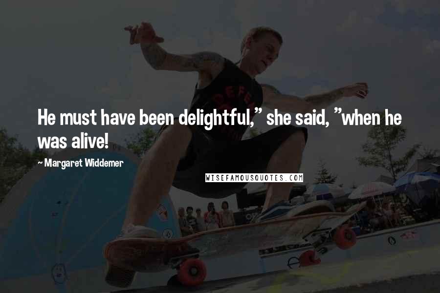 Margaret Widdemer Quotes: He must have been delightful," she said, "when he was alive!