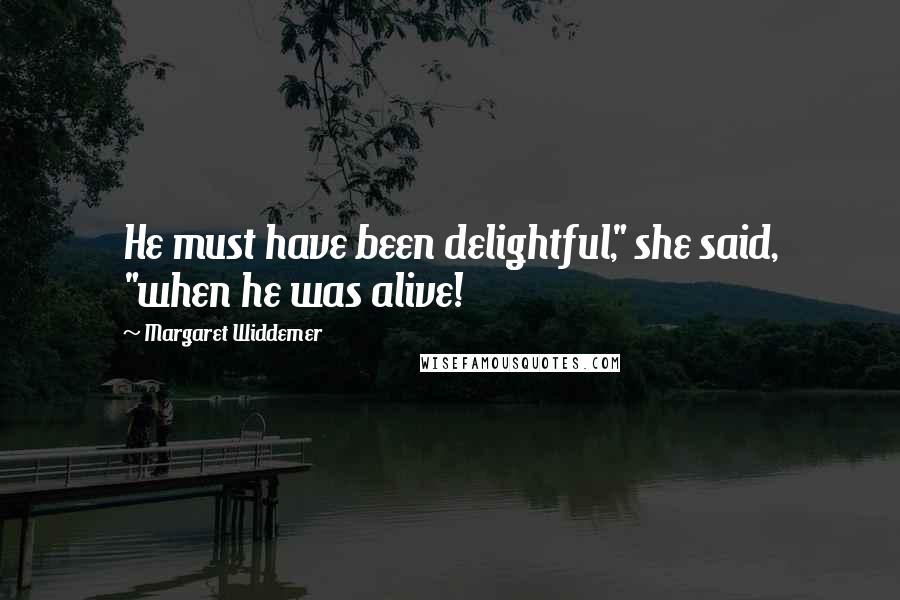 Margaret Widdemer Quotes: He must have been delightful," she said, "when he was alive!