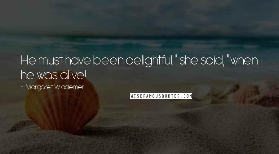 Margaret Widdemer Quotes: He must have been delightful," she said, "when he was alive!