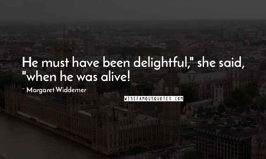 Margaret Widdemer Quotes: He must have been delightful," she said, "when he was alive!
