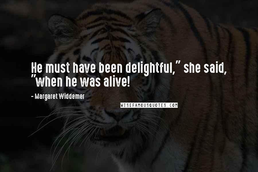 Margaret Widdemer Quotes: He must have been delightful," she said, "when he was alive!