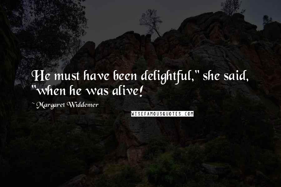 Margaret Widdemer Quotes: He must have been delightful," she said, "when he was alive!