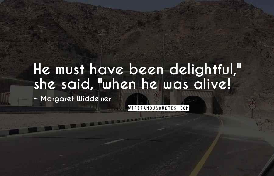 Margaret Widdemer Quotes: He must have been delightful," she said, "when he was alive!