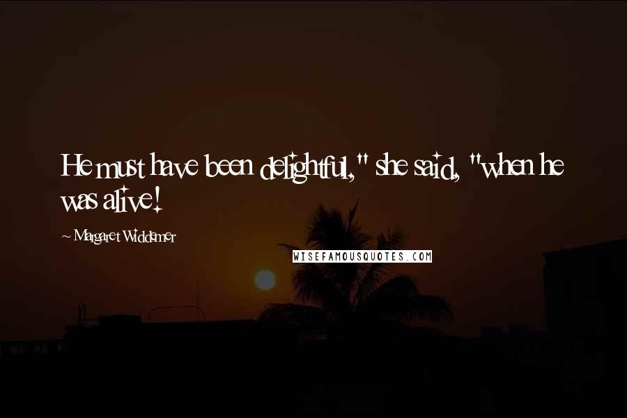 Margaret Widdemer Quotes: He must have been delightful," she said, "when he was alive!