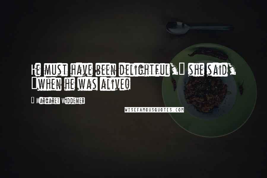 Margaret Widdemer Quotes: He must have been delightful," she said, "when he was alive!