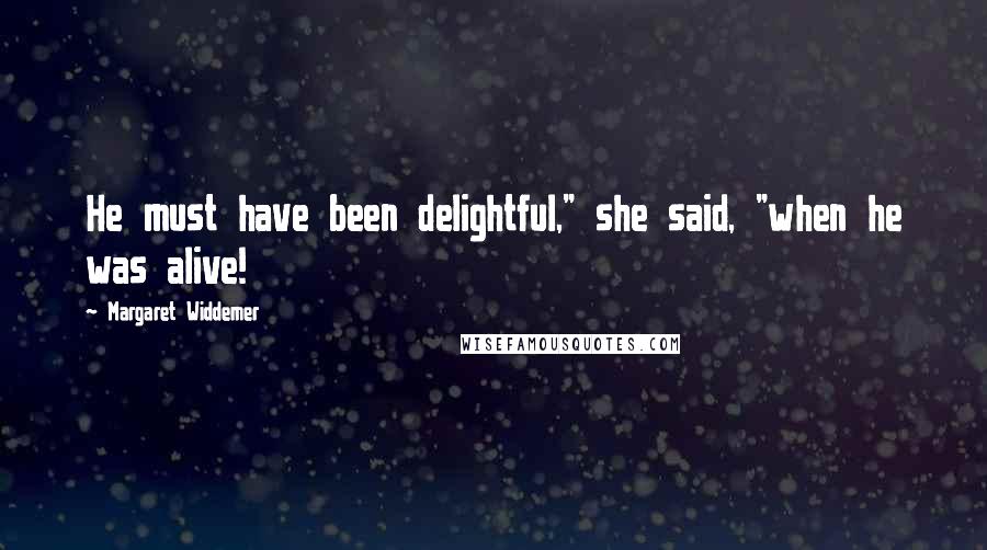 Margaret Widdemer Quotes: He must have been delightful," she said, "when he was alive!