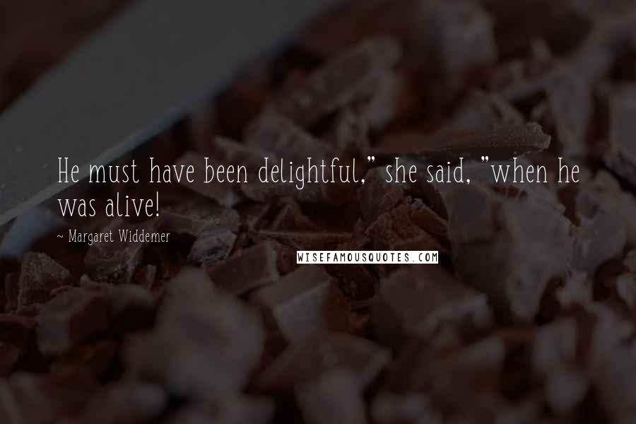 Margaret Widdemer Quotes: He must have been delightful," she said, "when he was alive!