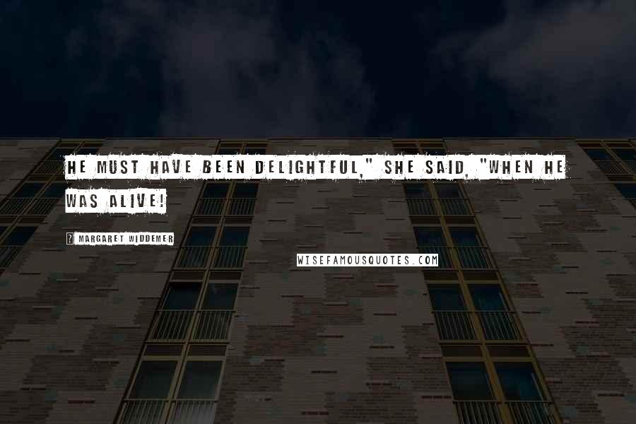 Margaret Widdemer Quotes: He must have been delightful," she said, "when he was alive!