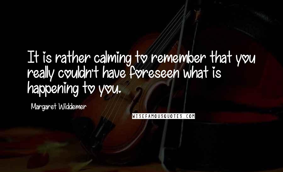 Margaret Widdemer Quotes: It is rather calming to remember that you really couldn't have foreseen what is happening to you.