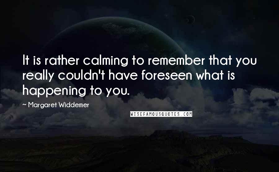 Margaret Widdemer Quotes: It is rather calming to remember that you really couldn't have foreseen what is happening to you.