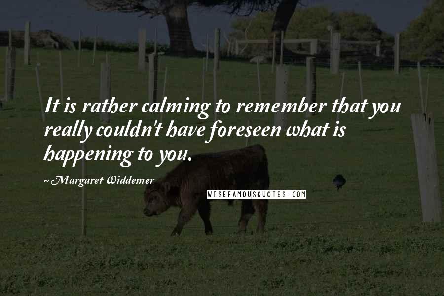 Margaret Widdemer Quotes: It is rather calming to remember that you really couldn't have foreseen what is happening to you.