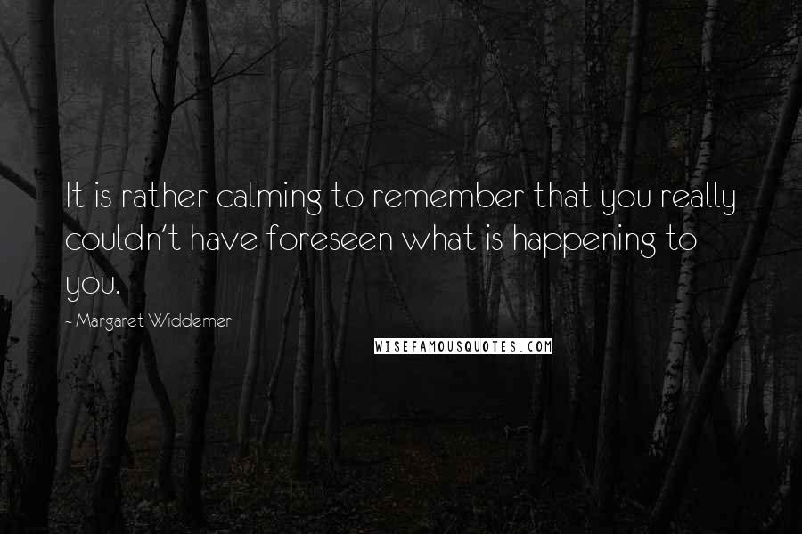 Margaret Widdemer Quotes: It is rather calming to remember that you really couldn't have foreseen what is happening to you.