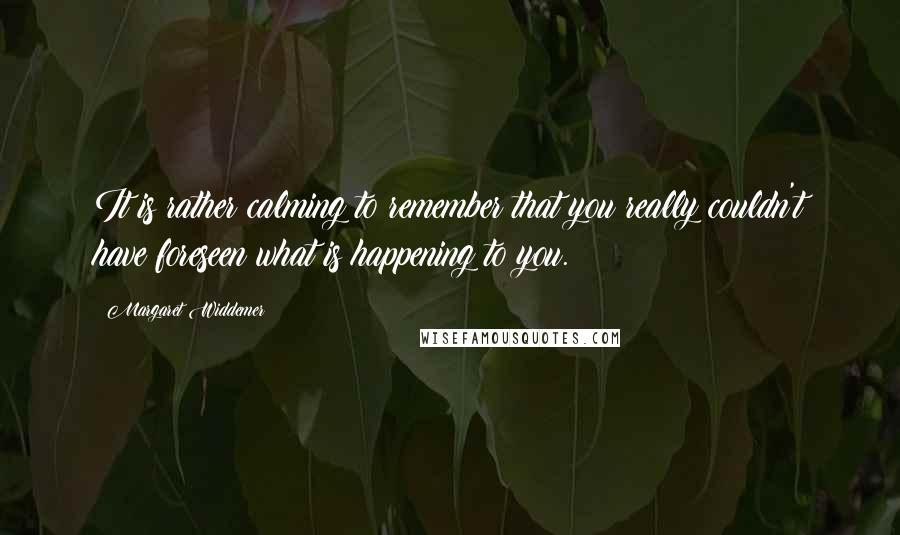 Margaret Widdemer Quotes: It is rather calming to remember that you really couldn't have foreseen what is happening to you.