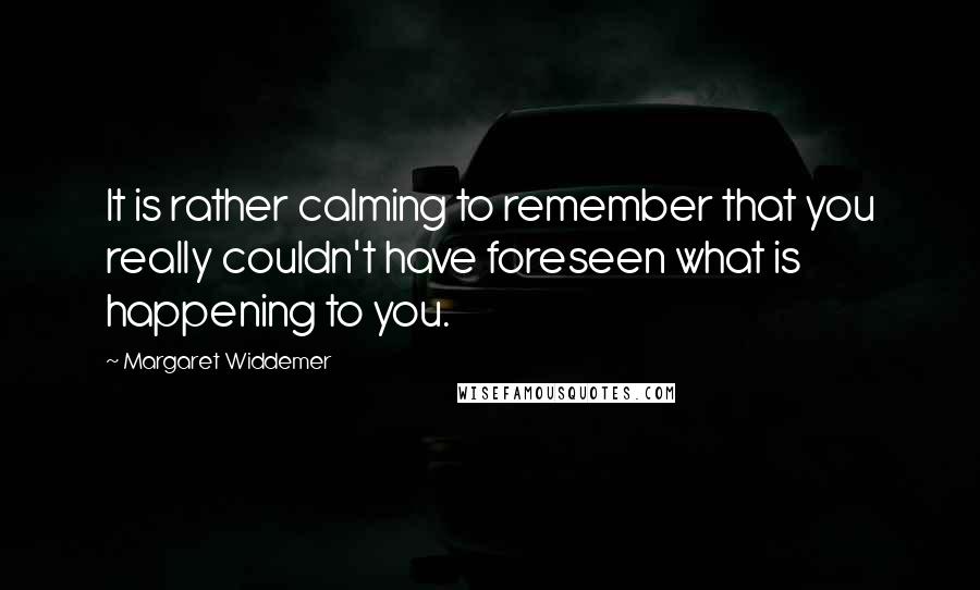 Margaret Widdemer Quotes: It is rather calming to remember that you really couldn't have foreseen what is happening to you.