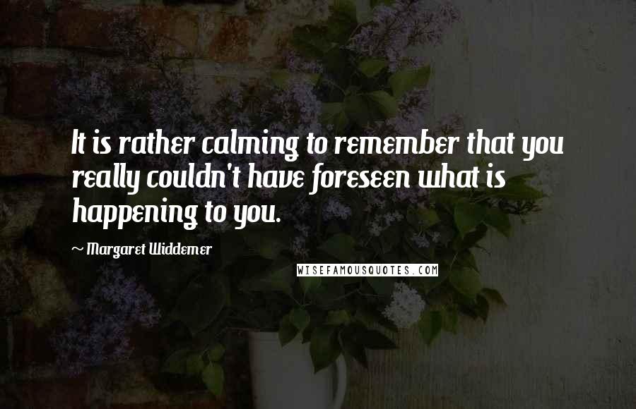 Margaret Widdemer Quotes: It is rather calming to remember that you really couldn't have foreseen what is happening to you.