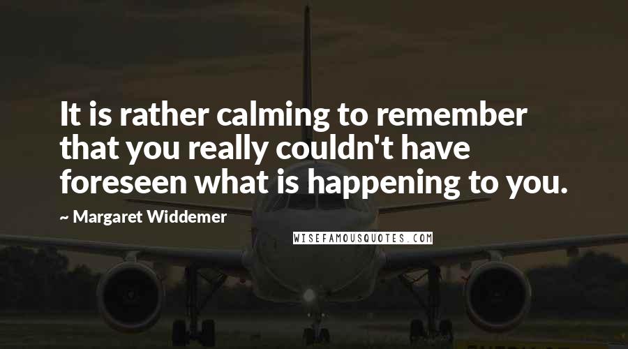 Margaret Widdemer Quotes: It is rather calming to remember that you really couldn't have foreseen what is happening to you.