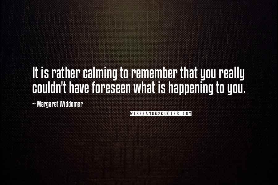 Margaret Widdemer Quotes: It is rather calming to remember that you really couldn't have foreseen what is happening to you.