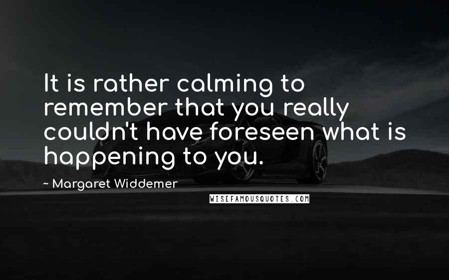 Margaret Widdemer Quotes: It is rather calming to remember that you really couldn't have foreseen what is happening to you.