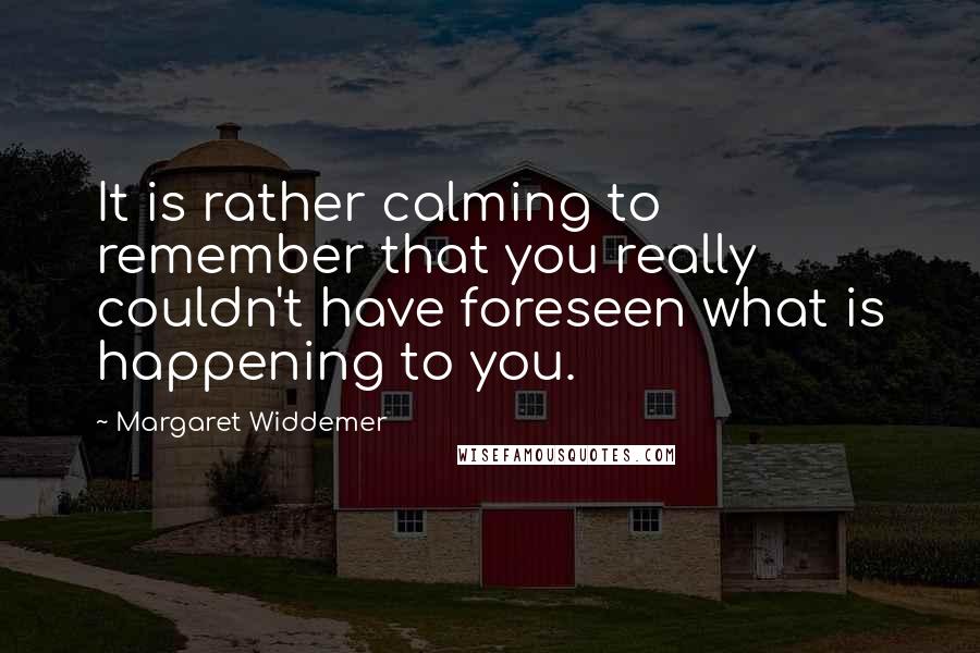 Margaret Widdemer Quotes: It is rather calming to remember that you really couldn't have foreseen what is happening to you.