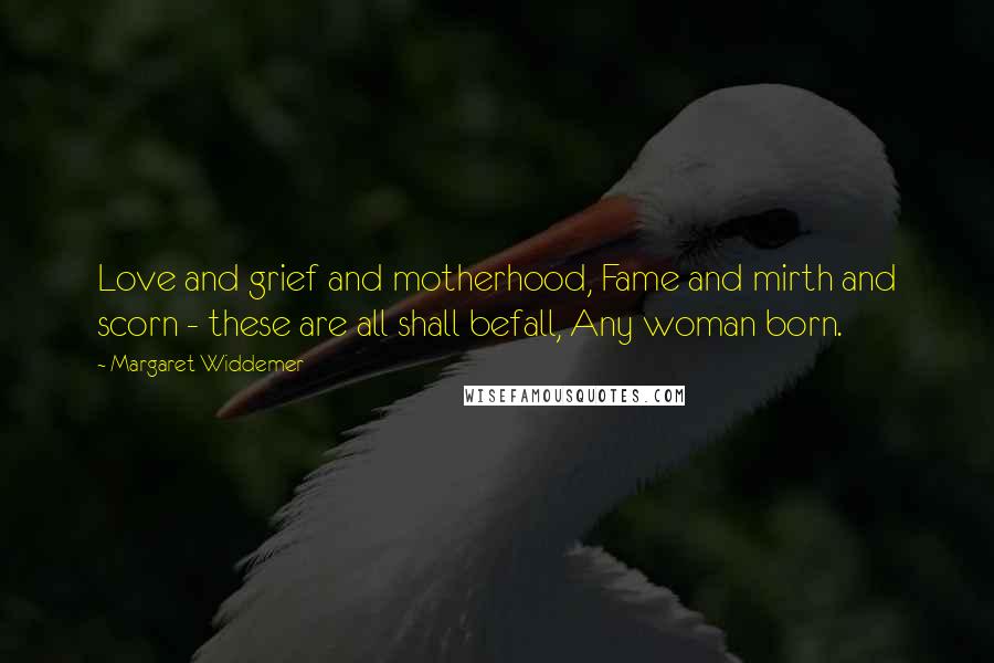 Margaret Widdemer Quotes: Love and grief and motherhood, Fame and mirth and scorn - these are all shall befall, Any woman born.